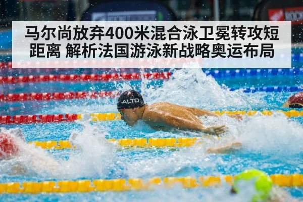 马尔尚放弃400米混合泳卫冕转攻短距离 解析法国游泳新战略奥运布局