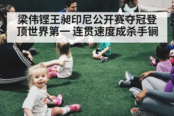 梁伟铿王昶印尼公开赛夺冠登顶世界第一 连贯速度成杀手锏