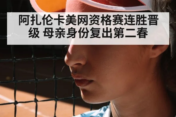阿扎伦卡美网资格赛连胜晋级 母亲身份复出第二春